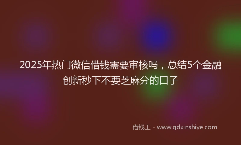2025年热门微信借钱需要审核吗，总结5个金融创新秒下不要芝麻分的口子