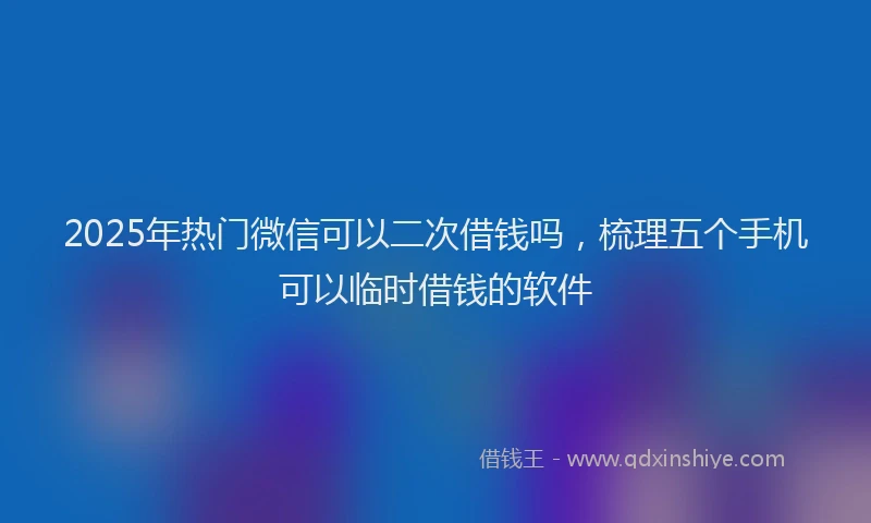 2025年热门微信可以二次借钱吗，梳理五个手机可以临时借钱的软件