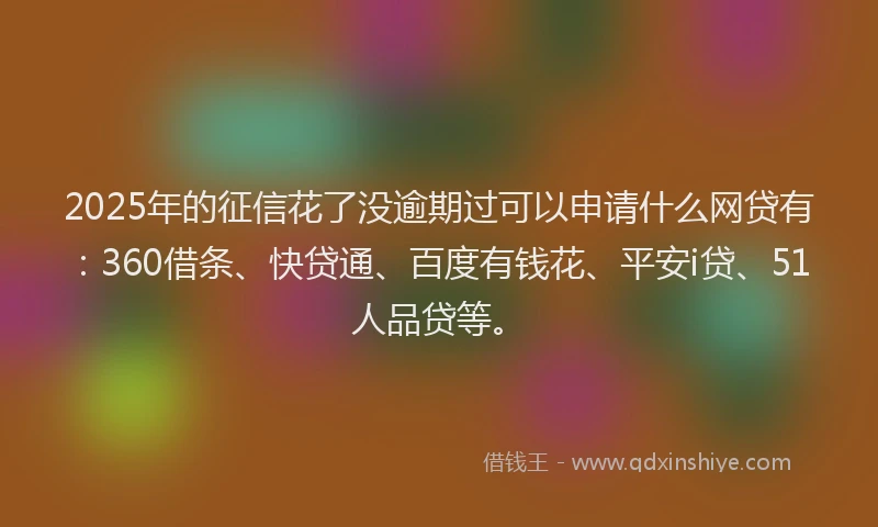2025年的征信花了没逾期过可以申请什么网贷有：360借条、快贷通、百度有钱花、平安i贷、51人品贷等。