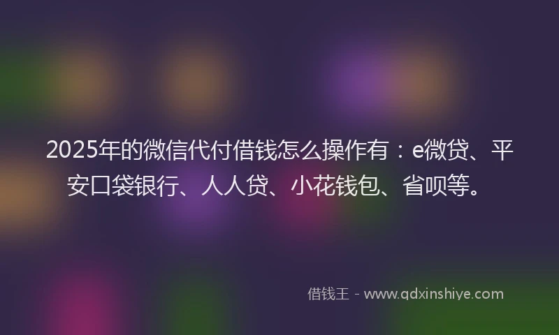 2025年的微信代付借钱怎么操作有：e微贷、平安口袋银行、人人贷、小花钱包、省呗等。