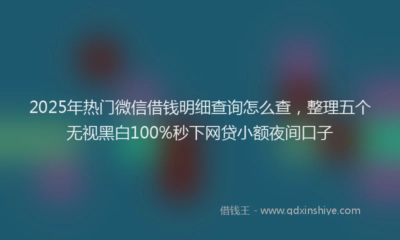 2025年热门微信借钱明细查询怎么查，整理五个无视黑白100%秒下网贷小额夜间口子