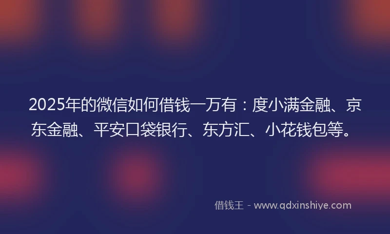 2025年的微信如何借钱一万有：度小满金融、京东金融、平安口袋银行、东方汇、小花钱包等。