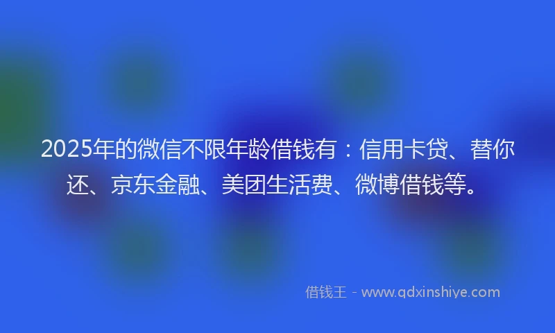 2025年的微信不限年龄借钱有：信用卡贷、替你还、京东金融、美团生活费、微博借钱等。