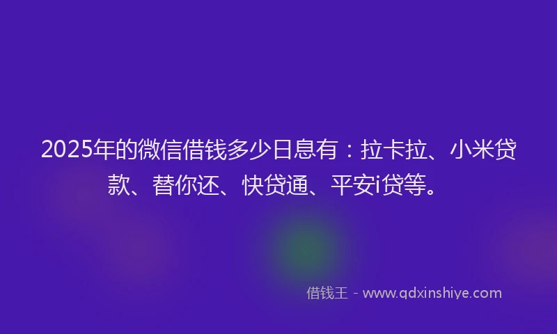 2025年的微信借钱多少日息有：拉卡拉、小米贷款、替你还、快贷通、平安i贷等。