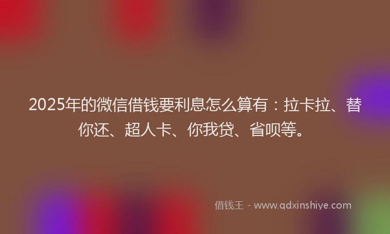 2025年的微信借钱要利息怎么算有：拉卡拉、替你还、超人卡、你我贷、省呗等。