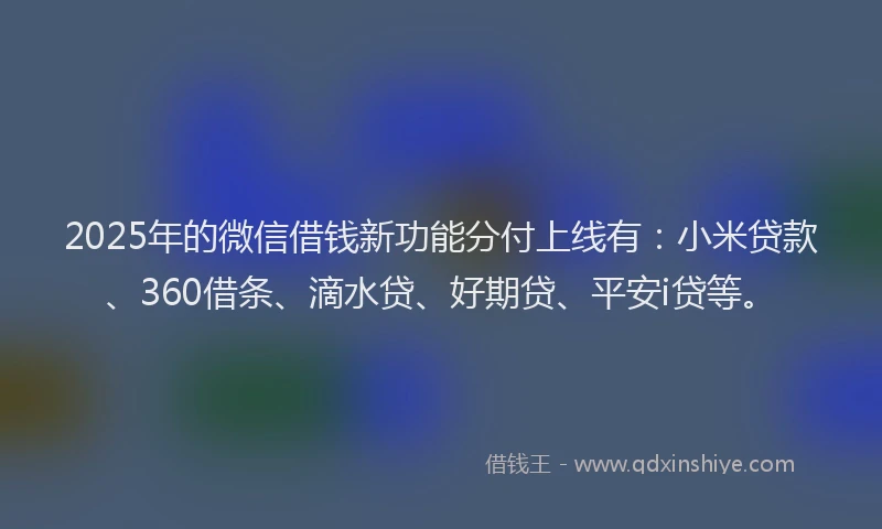 2025年的微信借钱新功能分付上线有：小米贷款、360借条、滴水贷、好期贷、平安i贷等。