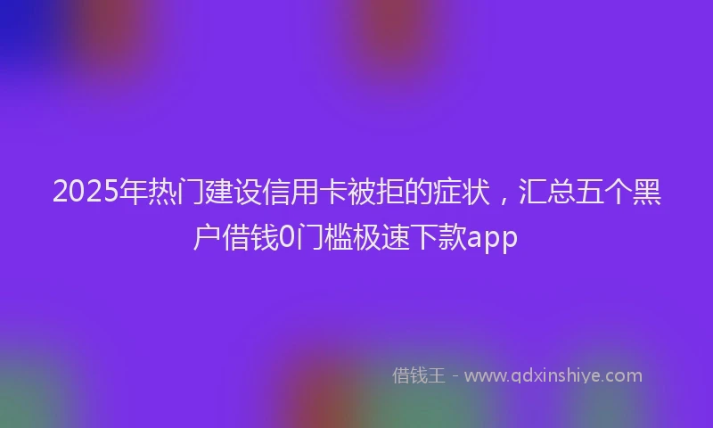 2025年热门建设信用卡被拒的症状，汇总五个黑户借钱0门槛极速下款app