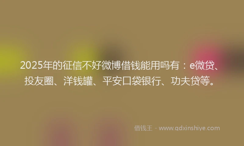 2025年的征信不好微博借钱能用吗有：e微贷、投友圈、洋钱罐、平安口袋银行、功夫贷等。
