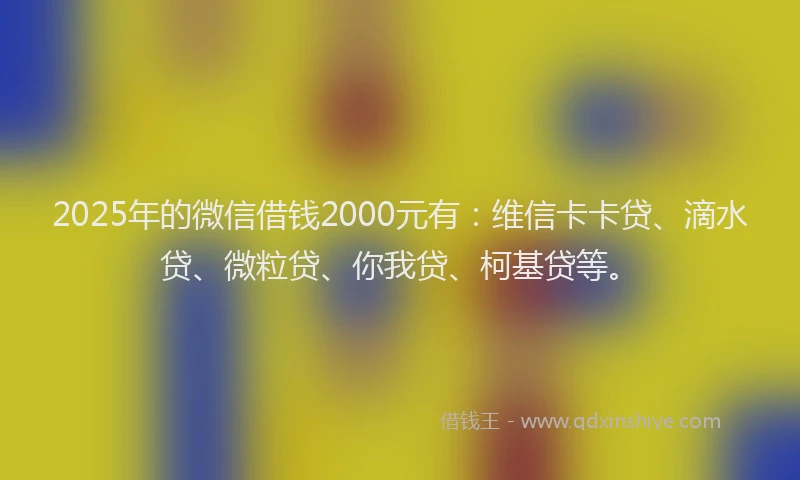 2025年的微信借钱2000元有：维信卡卡贷、滴水贷、微粒贷、你我贷、柯基贷等。