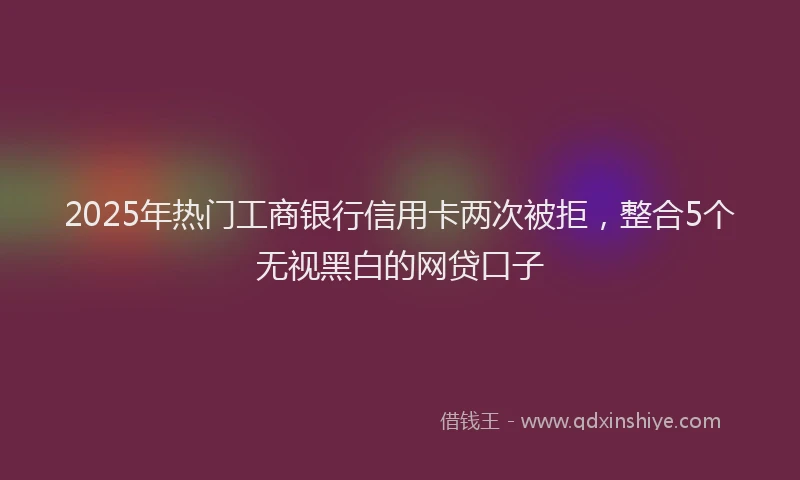 2025年热门工商银行信用卡两次被拒，整合5个无视黑白的网贷口子