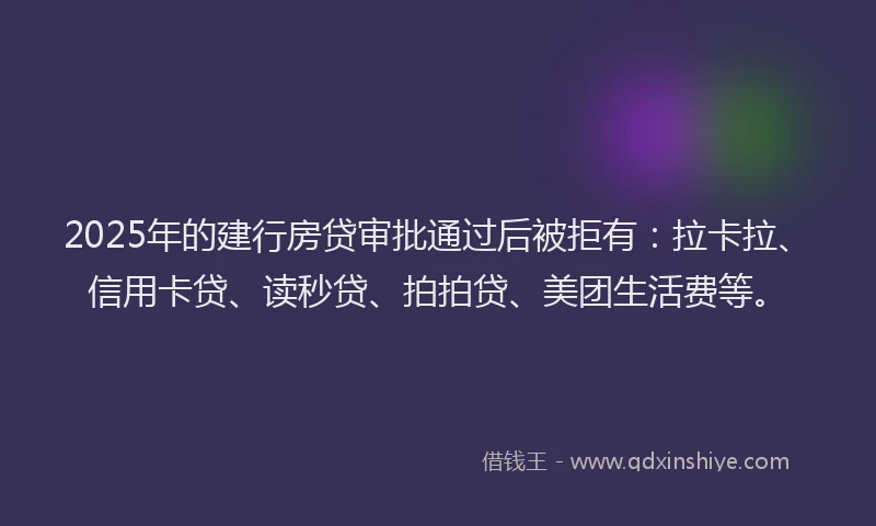 2025年的建行房贷审批通过后被拒有：拉卡拉、信用卡贷、读秒贷、拍拍贷、美团生活费等。