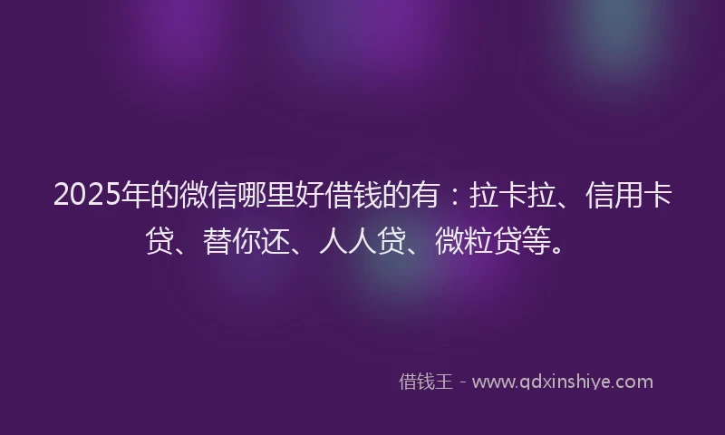 2025年的微信哪里好借钱的有：拉卡拉、信用卡贷、替你还、人人贷、微粒贷等。
