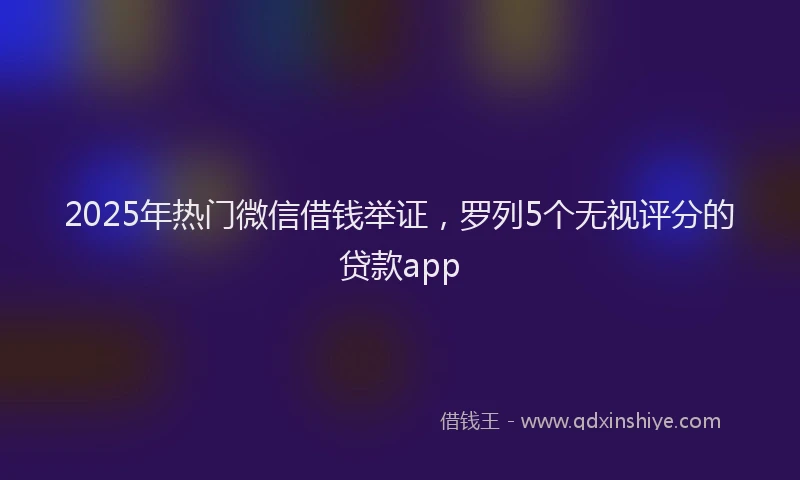 2025年热门微信借钱举证，罗列5个无视评分的贷款app