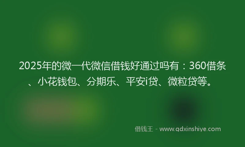 2025年的微一代微信借钱好通过吗有：360借条、小花钱包、分期乐、平安i贷、微粒贷等。