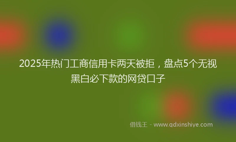 2025年热门工商信用卡两天被拒，盘点5个无视黑白必下款的网贷口子