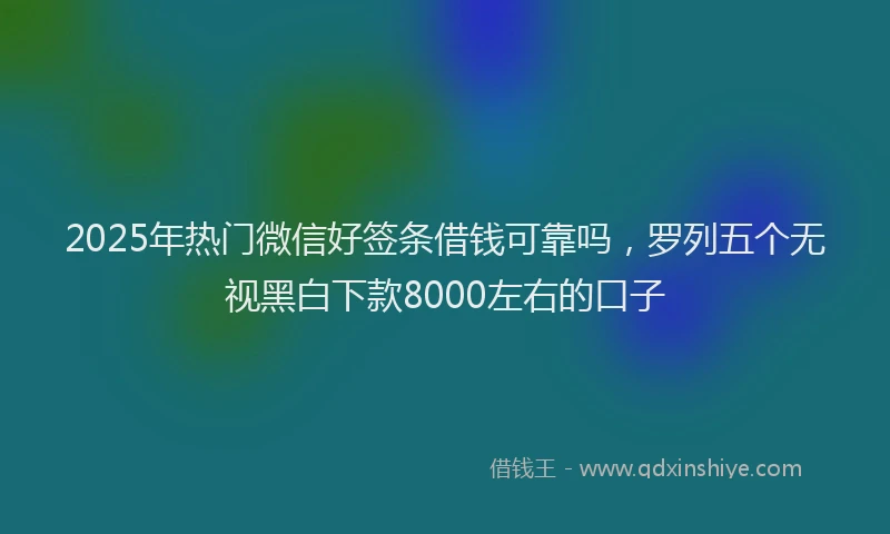 2025年热门微信好签条借钱可靠吗，罗列五个无视黑白下款8000左右的口子