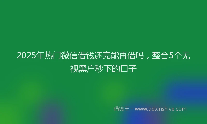 2025年热门微信借钱还完能再借吗，整合5个无视黑户秒下的口子