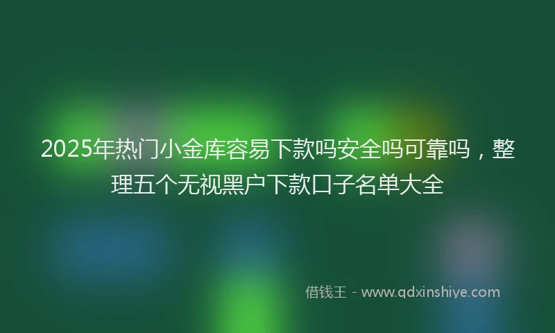 2025年热门小金库容易下款吗安全吗可靠吗，整理五个无视黑户下款口子名单大全