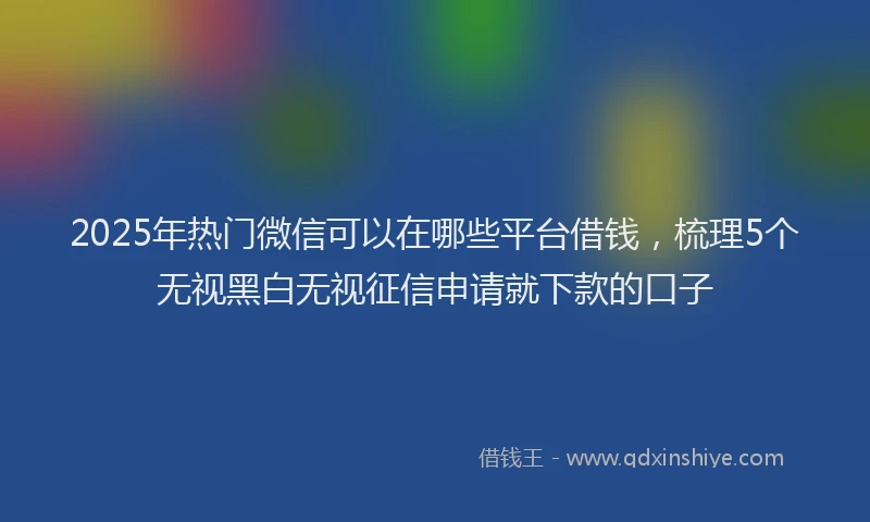 2025年热门微信可以在哪些平台借钱，梳理5个无视黑白无视征信申请就下款的口子