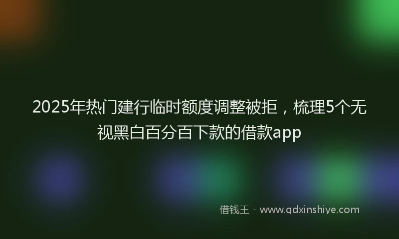 2025年热门建行临时额度调整被拒，梳理5个无视黑白百分百下款的借款app