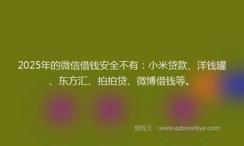 2025年的微信借钱安全不有：小米贷款、洋钱罐、东方汇、拍拍贷、微博借钱等。