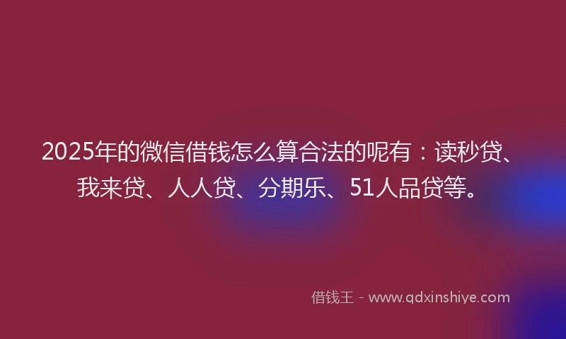 2025年的微信借钱怎么算合法的呢有：读秒贷、我来贷、人人贷、分期乐、51人品贷等。
