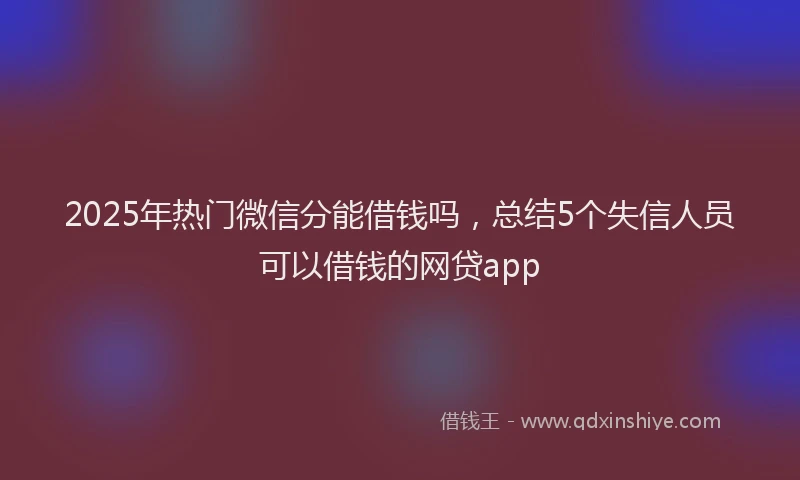2025年热门微信分能借钱吗，总结5个失信人员可以借钱的网贷app