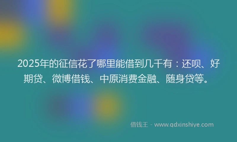 2025年的征信花了哪里能借到几千有：还呗、好期贷、微博借钱、中原消费金融、随身贷等。