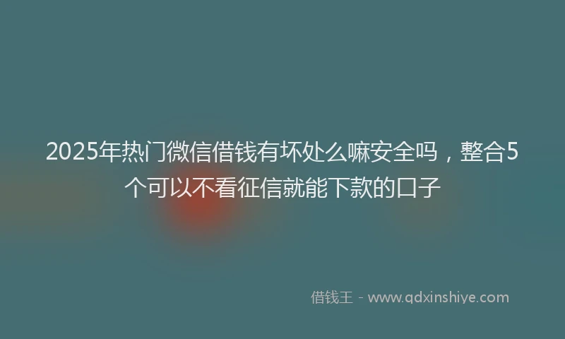2025年热门微信借钱有坏处么嘛安全吗，整合5个可以不看征信就能下款的口子