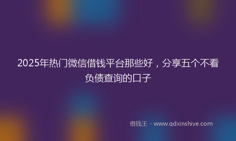 2025年热门微信借钱平台那些好，分享五个不看负债查询的口子