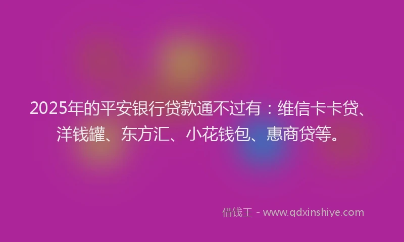 2025年的平安银行贷款通不过有：维信卡卡贷、洋钱罐、东方汇、小花钱包、惠商贷等。