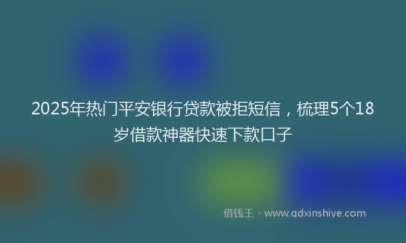 2025年热门平安银行贷款被拒短信，梳理5个18岁借款神器快速下款口子