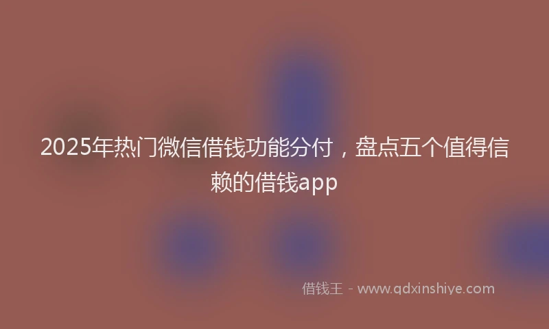 2025年热门微信借钱功能分付，盘点五个值得信赖的借钱app