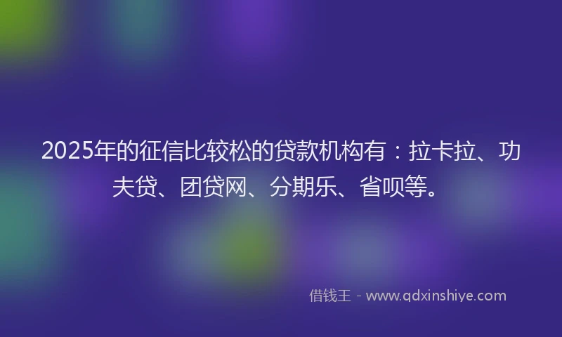 2025年的征信比较松的贷款机构有：拉卡拉、功夫贷、团贷网、分期乐、省呗等。
