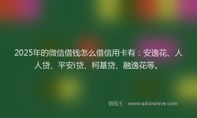 2025年的微信借钱怎么借信用卡有：安逸花、人人贷、平安i贷、柯基贷、融逸花等。