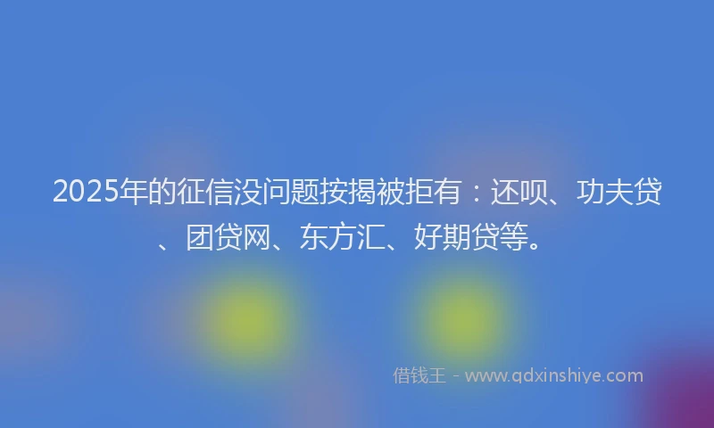 2025年的征信没问题按揭被拒有：还呗、功夫贷、团贷网、东方汇、好期贷等。