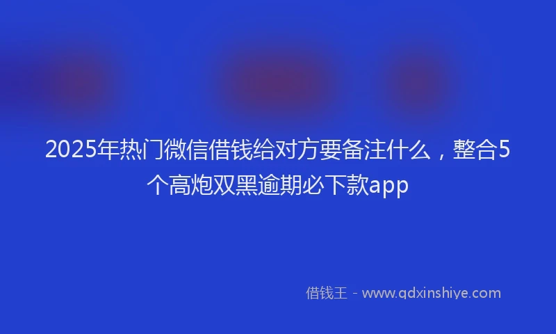 2025年热门微信借钱给对方要备注什么，整合5个高炮双黑逾期必下款app
