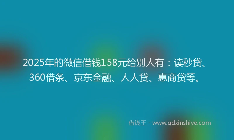 2025年的微信借钱158元给别人有：读秒贷、360借条、京东金融、人人贷、惠商贷等。
