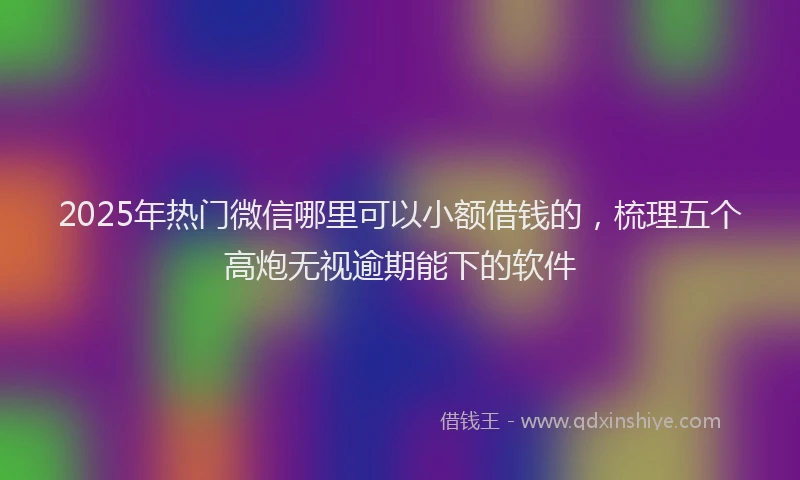 2025年热门微信哪里可以小额借钱的，梳理五个高炮无视逾期能下的软件