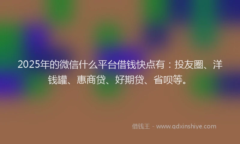 2025年的微信什么平台借钱快点有：投友圈、洋钱罐、惠商贷、好期贷、省呗等。