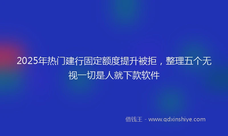 2025年热门建行固定额度提升被拒，整理五个无视一切是人就下款软件