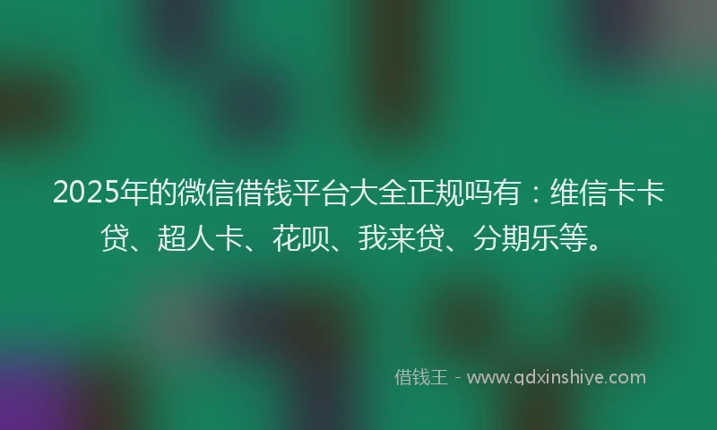 2025年的微信借钱平台大全正规吗有：维信卡卡贷、超人卡、花呗、我来贷、分期乐等。