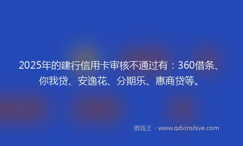 2025年的建行信用卡审核不通过有：360借条、你我贷、安逸花、分期乐、惠商贷等。