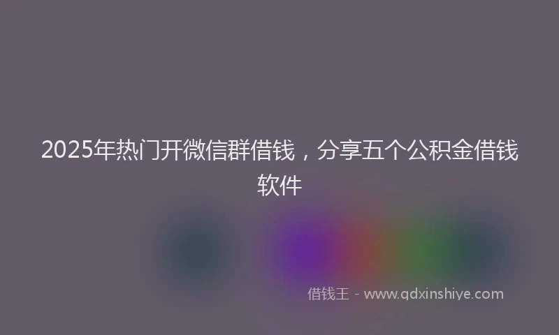 2025年热门开微信群借钱，分享五个公积金借钱软件