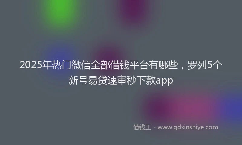 2025年热门微信全部借钱平台有哪些，罗列5个新号易贷速审秒下款app