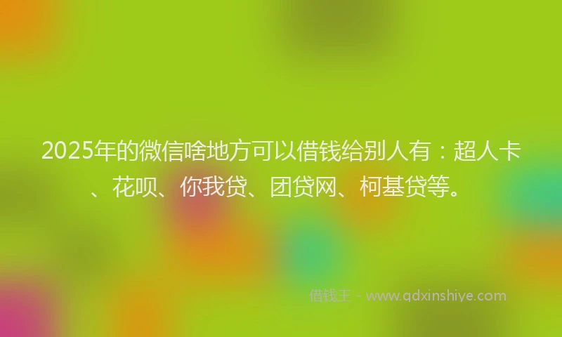 2025年的微信啥地方可以借钱给别人有：超人卡、花呗、你我贷、团贷网、柯基贷等。
