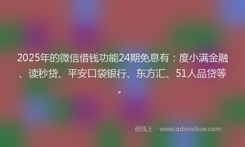2025年的微信借钱功能24期免息有：度小满金融、读秒贷、平安口袋银行、东方汇、51人品贷等。