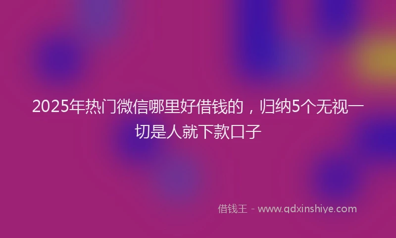 2025年热门微信哪里好借钱的，归纳5个无视一切是人就下款口子