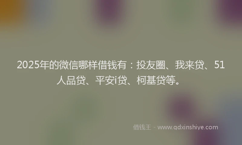 2025年的微信哪样借钱有：投友圈、我来贷、51人品贷、平安i贷、柯基贷等。