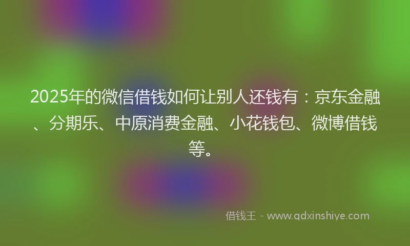 2025年的微信借钱如何让别人还钱有：京东金融、分期乐、中原消费金融、小花钱包、微博借钱等。